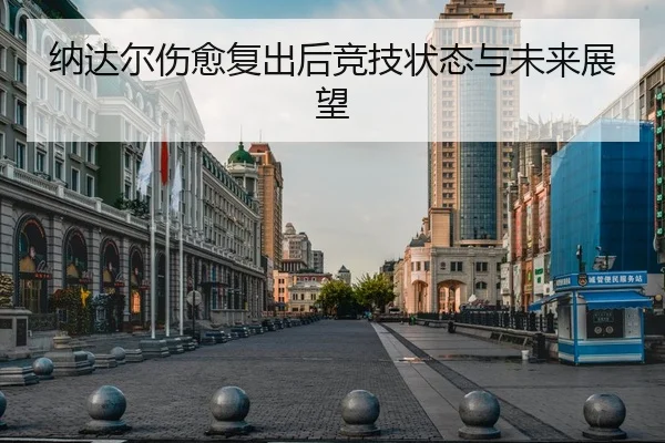 纳达尔伤愈复出后竞技状态与未来展望